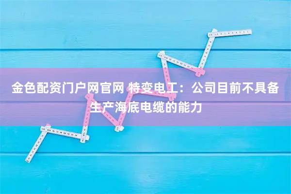金色配资门户网官网 特变电工：公司目前不具备生产海底电缆的能力