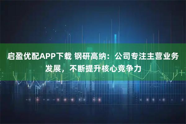启盈优配APP下载 钢研高纳：公司专注主营业务发展，不断提升核心竞争力