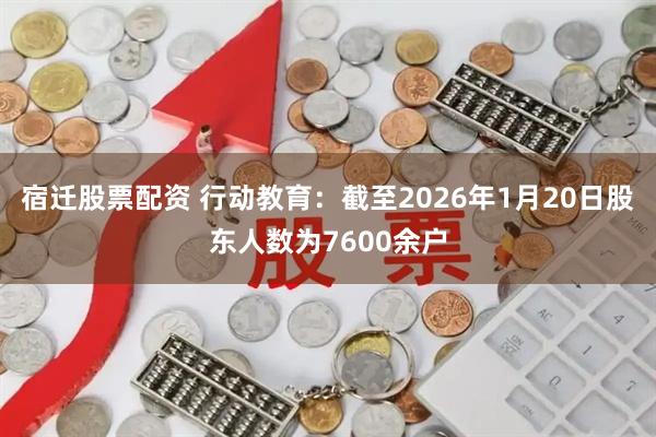 宿迁股票配资 行动教育：截至2026年1月20日股东人数为7600余户