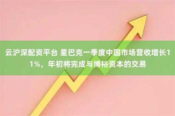 云沪深配资平台 星巴克一季度中国市场营收增长11%，年初将完成与博裕资本的交易