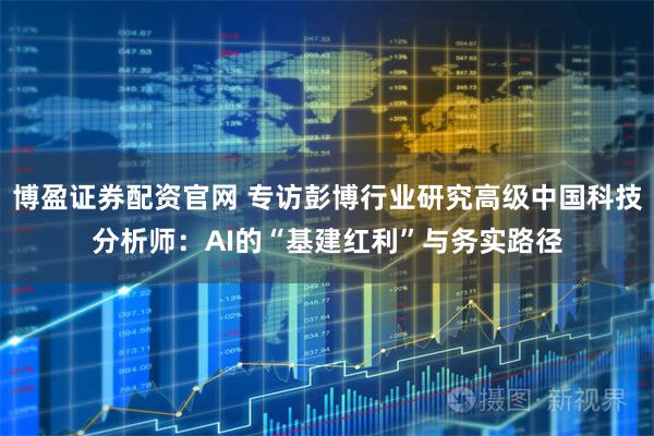 博盈证券配资官网 专访彭博行业研究高级中国科技分析师：AI的“基建红利”与务实路径