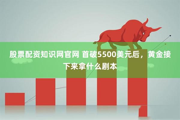 股票配资知识网官网 首破5500美元后，黄金接下来拿什么剧本