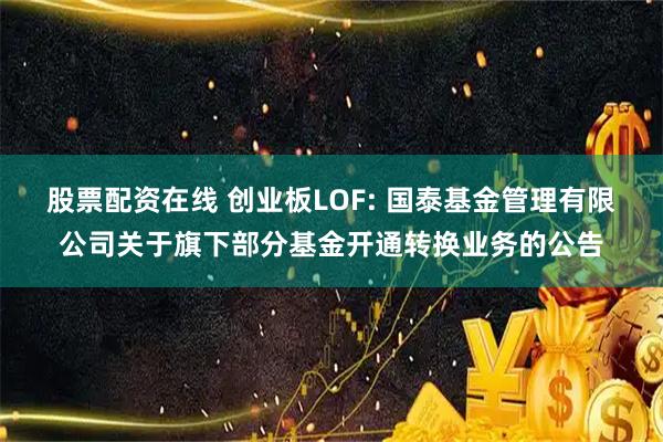 股票配资在线 创业板LOF: 国泰基金管理有限公司关于旗下部分基金开通转换业务的公告