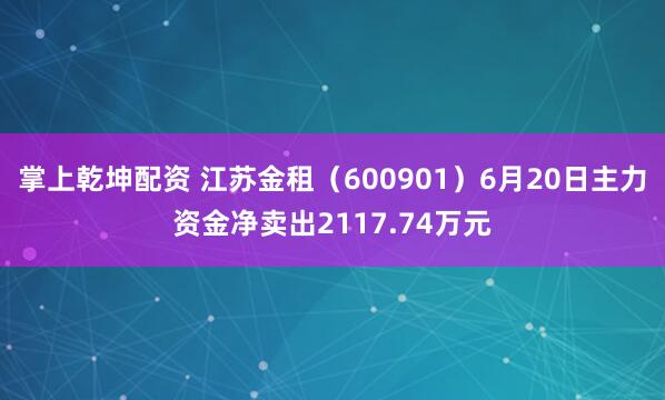 掌上乾坤配资 江苏金租（600901）6月20日主力资金净卖出2117.74万元