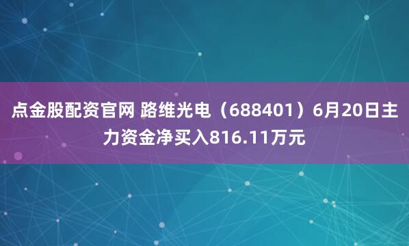 点金股配资官网 路维光电（688401）6月20日主力资金净买入816.11万元