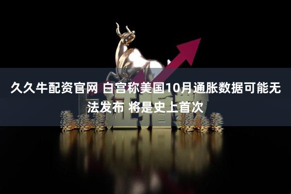 久久牛配资官网 白宫称美国10月通胀数据可能无法发布 将是史上首次