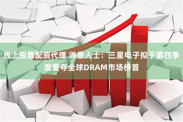 线上股票配资代理 消息人士：三星电子拟于第四季度重夺全球DRAM市场榜首
