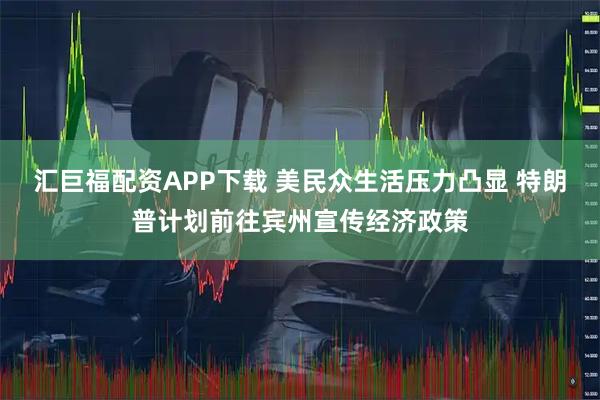 汇巨福配资APP下载 美民众生活压力凸显 特朗普计划前往宾州宣传经济政策