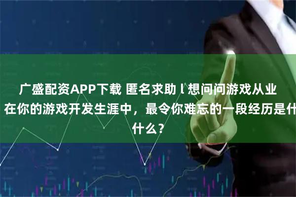 广盛配资APP下载 匿名求助 l 想问问游戏从业者，在你的游戏开发生涯中，最令你难忘的一段经历是什么？